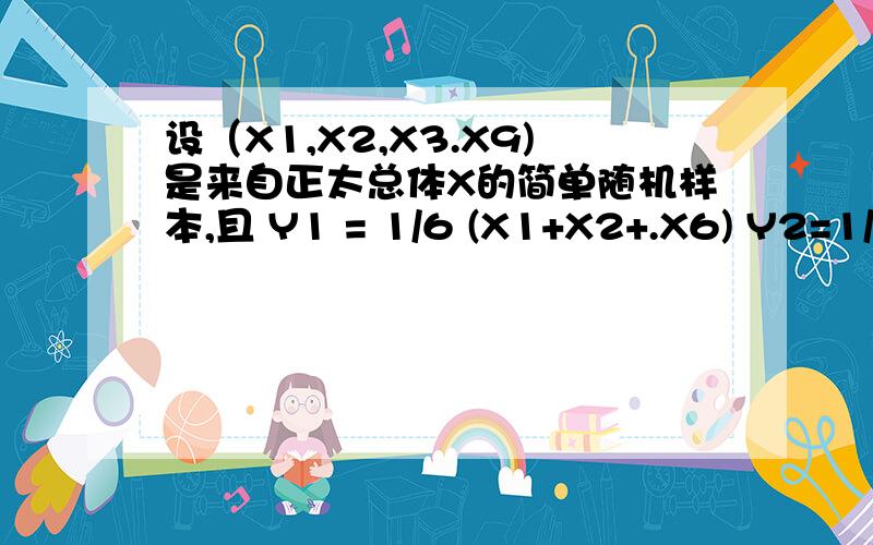 设（X1,X2,X3.X9)是来自正太总体X的简单随机样本,且 Y1 = 1/6 (X1+X2+.X6) Y2=1/3(