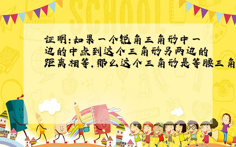 证明:如果一个锐角三角形中一边的中点到这个三角形另两边的距离相等,那么这个三角形是等腰三角形