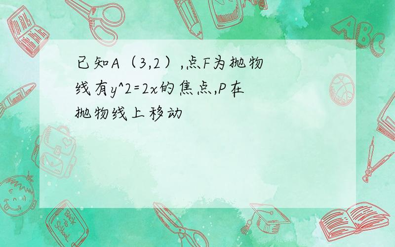 已知A（3,2）,点F为抛物线有y^2=2x的焦点,P在抛物线上移动