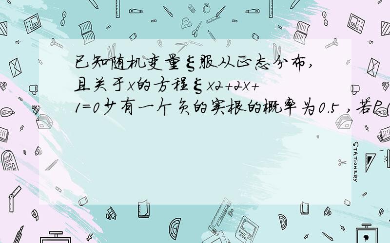 已知随机变量ξ服从正态分布,且关于x的方程ξx2+2x+1=0少有一个负的实根的概率为0.5 ,若P(ξ≤2)=0.8,