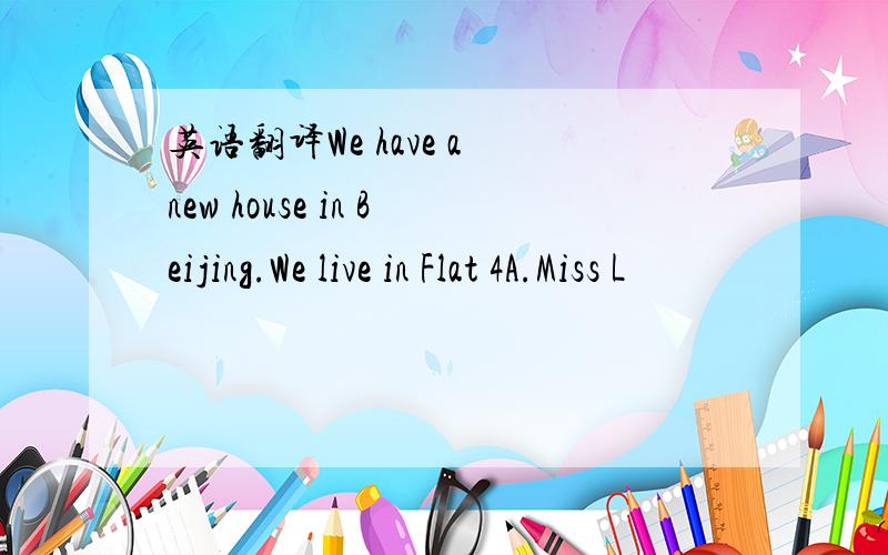 英语翻译We have a new house in Beijing.We live in Flat 4A.Miss L