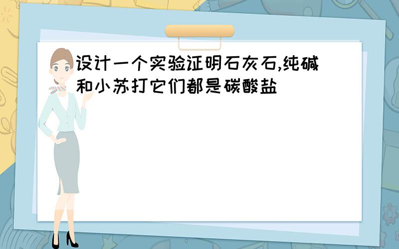 设计一个实验证明石灰石,纯碱和小苏打它们都是碳酸盐