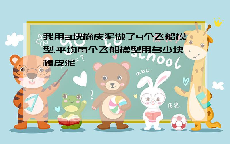 我用3块橡皮泥做了4个飞船模型.平均每个飞船模型用多少块橡皮泥