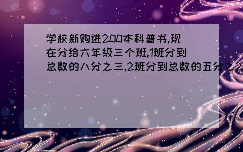 学校新购进200本科普书,现在分给六年级三个班,1班分到总数的八分之三,2班分到总数的五分之2,剩下的都分给3