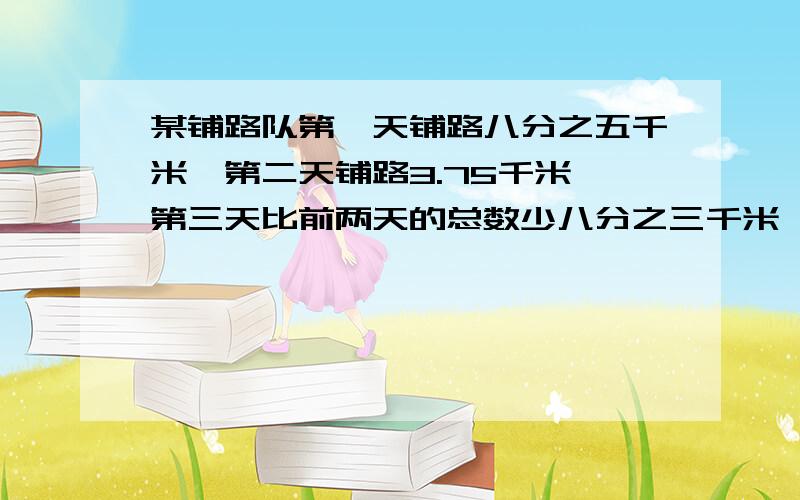 某铺路队第一天铺路八分之五千米,第二天铺路3.75千米,第三天比前两天的总数少八分之三千米