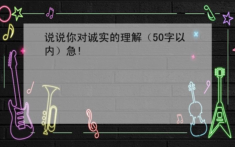 说说你对诚实的理解（50字以内）急!