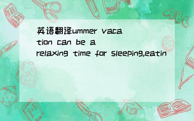 英语翻译ummer vacation can be a relaxing time for sleeping,eatin