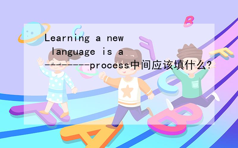 Learning a new language is a--------process中间应该填什么?