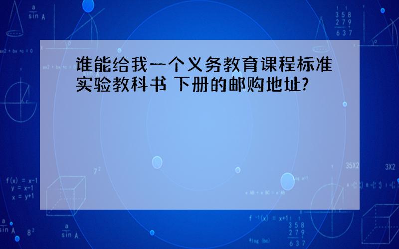 谁能给我一个义务教育课程标准实验教科书 下册的邮购地址?