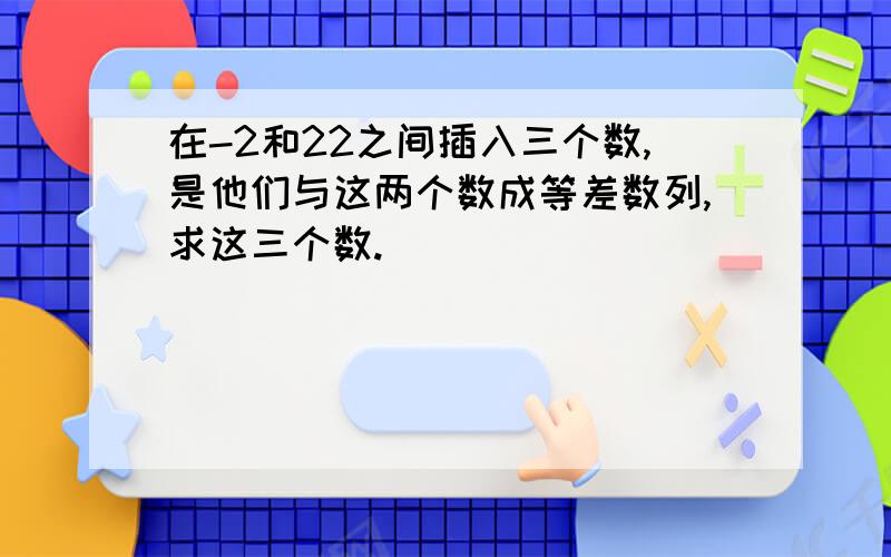 在-2和22之间插入三个数,是他们与这两个数成等差数列,求这三个数.