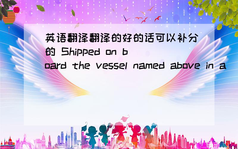 英语翻译翻译的好的话可以补分的 Shipped on board the vessel named above in a