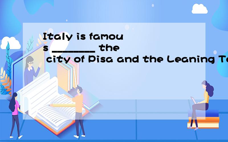 Italy is famous ________ the city of Pisa and the Leaning To