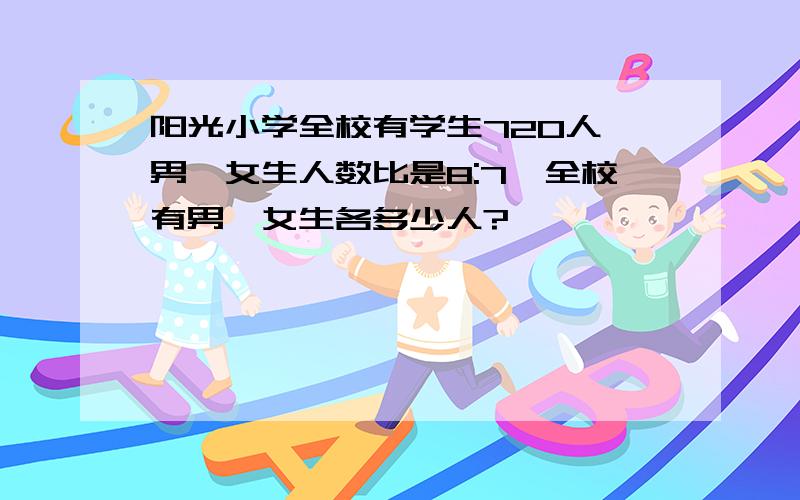 阳光小学全校有学生720人,男,女生人数比是8:7,全校有男、女生各多少人?