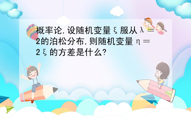 概率论,设随机变量ξ服从λ＝2的泊松分布,则随机变量η＝2ξ的方差是什么?