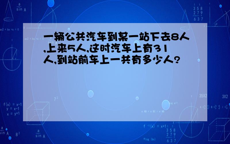 一辆公共汽车到某一站下去8人,上来5人,这时汽车上有31人,到站前车上一共有多少人?