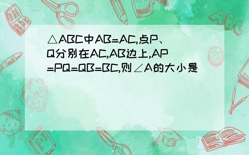 △ABC中AB=AC,点P、Q分别在AC,AB边上,AP=PQ=QB=BC,则∠A的大小是