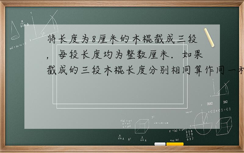 将长度为8厘米的木棍截成三段，每段长度均为整数厘米．如果截成的三段木棍长度分别相同算作同一种截法（如：5，2，1和1，5