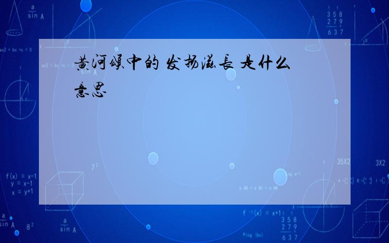 黄河颂中的 发扬滋长 是什么意思