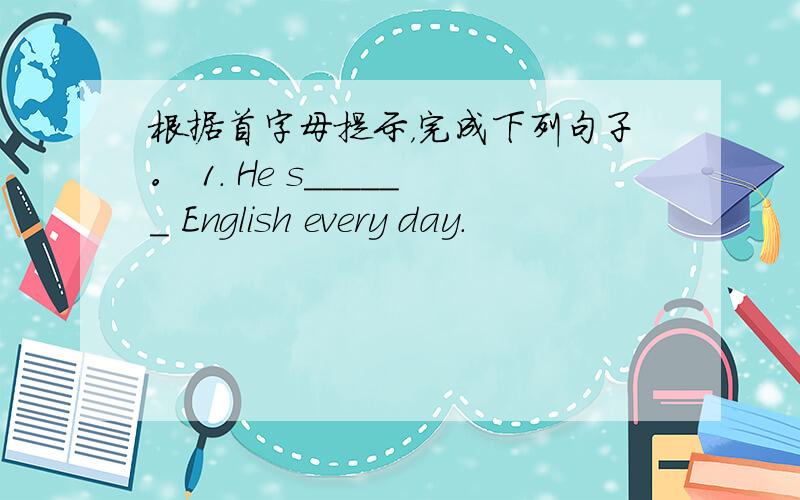 根据首字母提示，完成下列句子。 1. He s______ English every day.