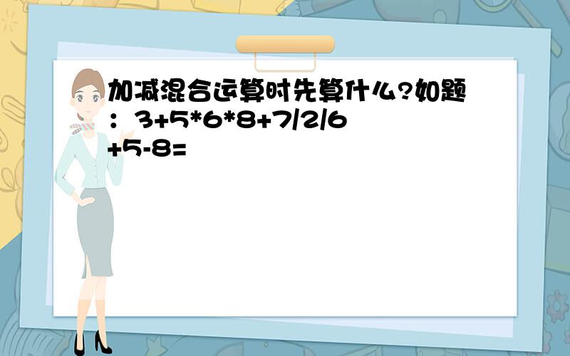 加减混合运算时先算什么?如题：3+5*6*8+7/2/6+5-8=