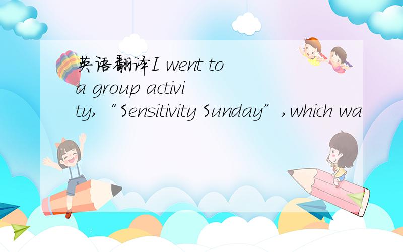 英语翻译I went to a group activity,“Sensitivity Sunday”,which wa