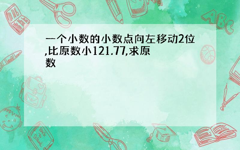 一个小数的小数点向左移动2位,比原数小121.77,求原数