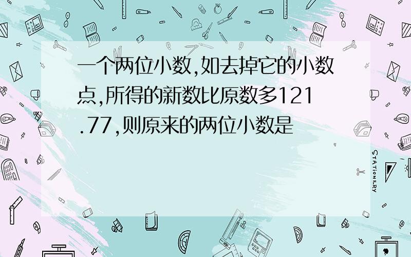 一个两位小数,如去掉它的小数点,所得的新数比原数多121.77,则原来的两位小数是