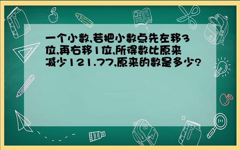 一个小数,若把小数点先左移3位,再右移1位,所得数比原来减少121.77,原来的数是多少?