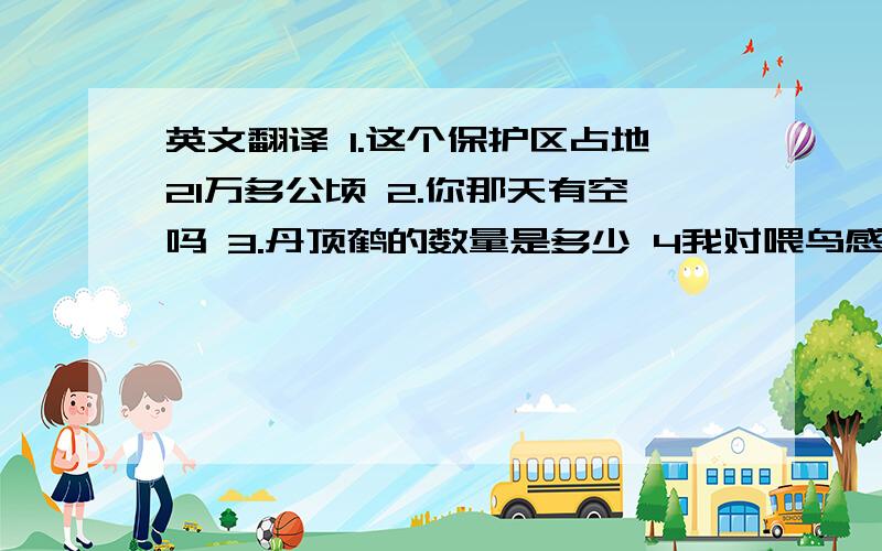 英文翻译 1.这个保护区占地21万多公顷 2.你那天有空吗 3.丹顶鹤的数量是多少 4我对喂鸟感兴趣