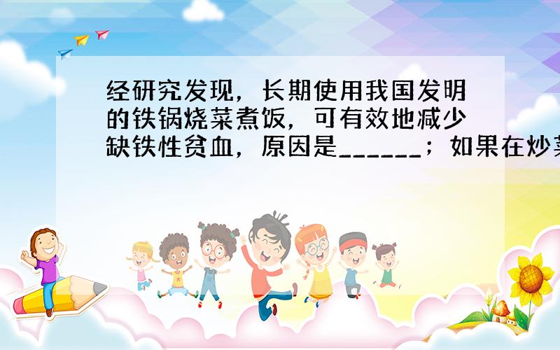 经研究发现，长期使用我国发明的铁锅烧菜煮饭，可有效地减少缺铁性贫血，原因是______；如果在炒菜时经常加入适量的食醋，