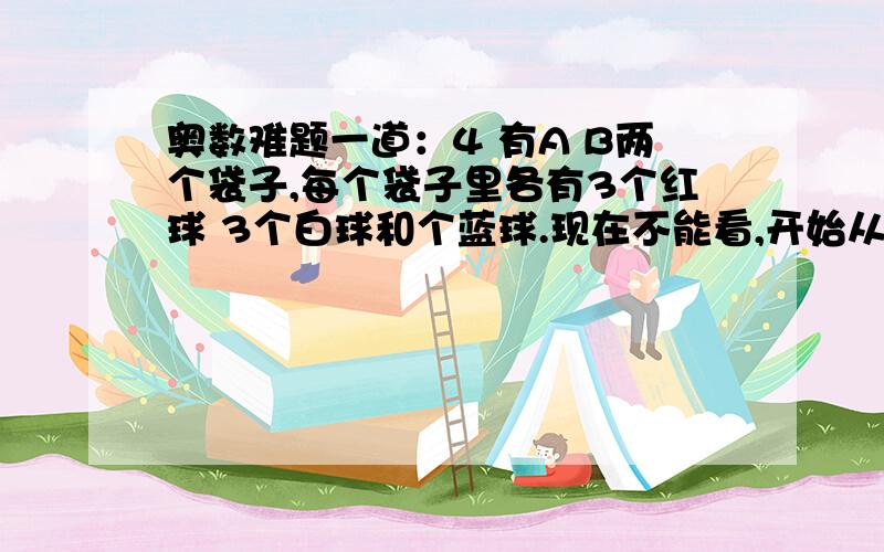 奥数难题一道：4 有A B两个袋子,每个袋子里各有3个红球 3个白球和个蓝球.现在不能看,开始从袋中摸球.第一次,从A袋