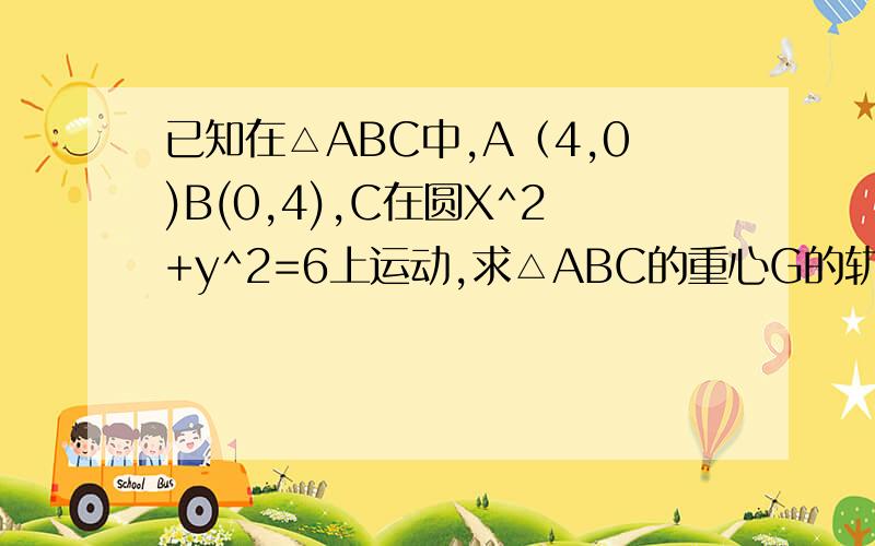 已知在△ABC中,A（4,0)B(0,4),C在圆X^2+y^2=6上运动,求△ABC的重心G的轨迹方程