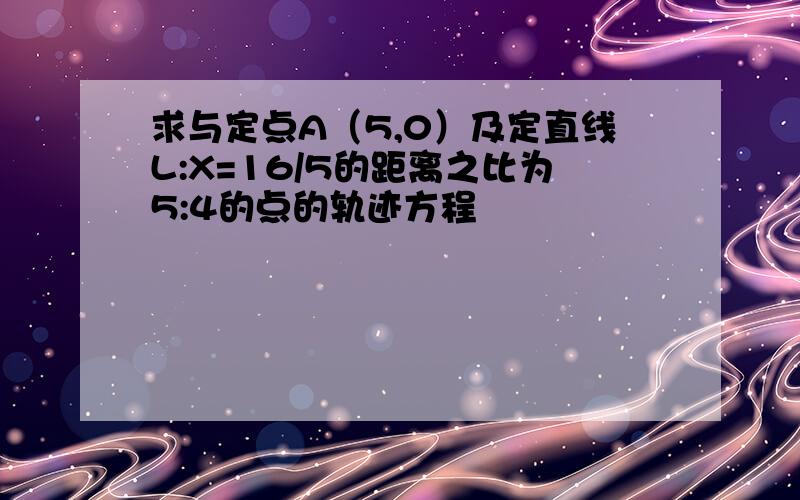 求与定点A（5,0）及定直线L:X=16/5的距离之比为5:4的点的轨迹方程