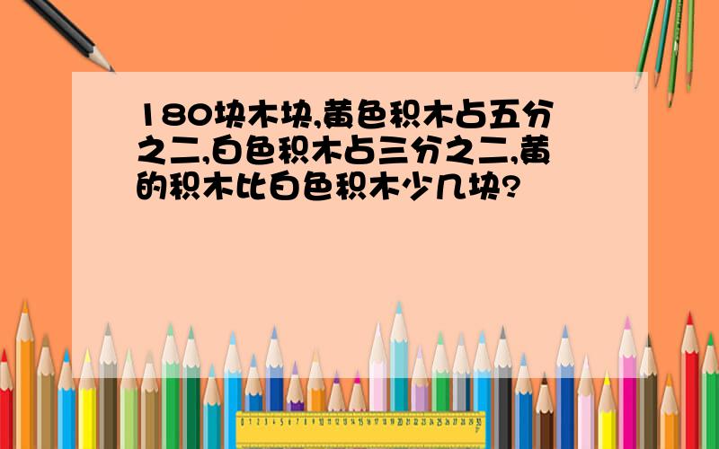 180块木块,黄色积木占五分之二,白色积木占三分之二,黄的积木比白色积木少几块?