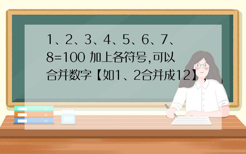 1、2、3、4、5、6、7、8=100 加上各符号,可以合并数字【如1、2合并成12】,