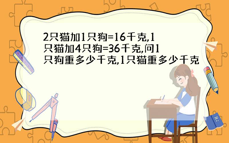 2只猫加1只狗=16千克,1只猫加4只狗=36千克,问1只狗重多少千克,1只猫重多少千克