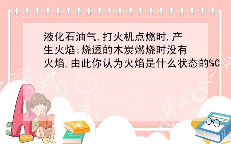 液化石油气,打火机点燃时,产生火焰;烧透的木炭燃烧时没有火焰,由此你认为火焰是什么状态的%C