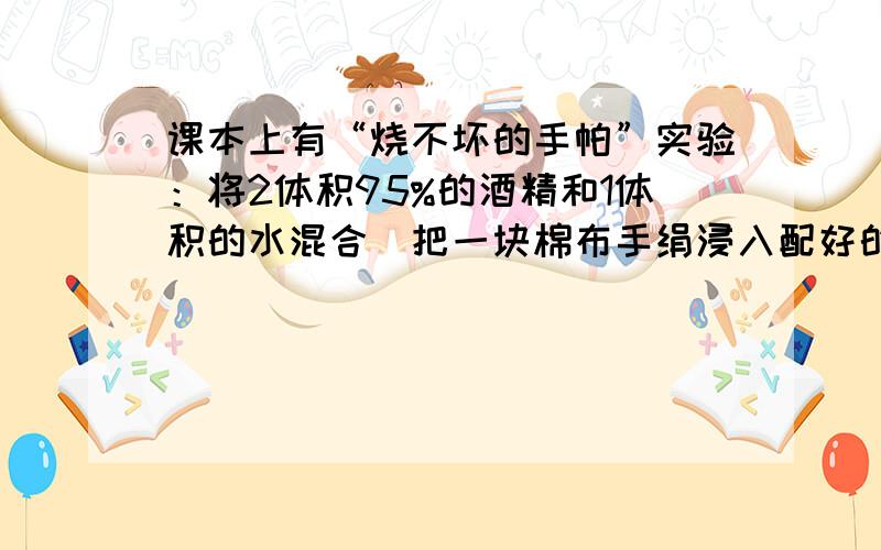 课本上有“烧不坏的手帕”实验：将2体积95%的酒精和1体积的水混合．把一块棉布手绢浸入配好的混合液中，浸透后取出，轻轻拧