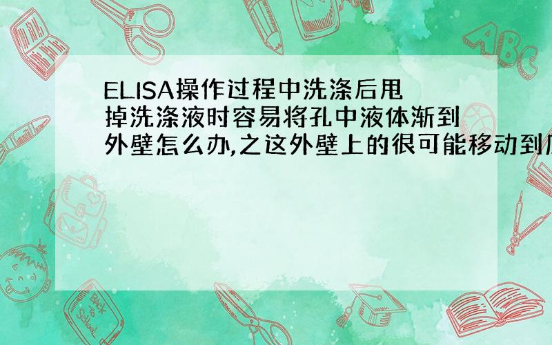 ELISA操作过程中洗涤后甩掉洗涤液时容易将孔中液体渐到外壁怎么办,之这外壁上的很可能移动到底部