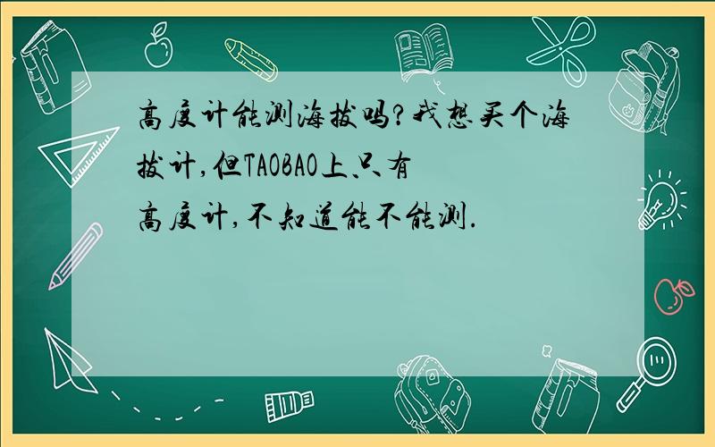 高度计能测海拔吗?我想买个海拔计,但TAOBAO上只有 高度计,不知道能不能测.