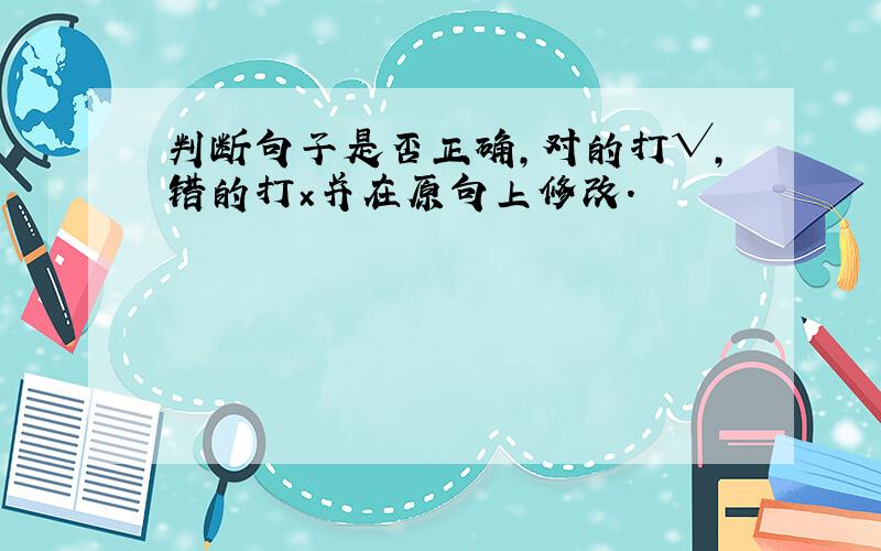 判断句子是否正确,对的打√,错的打×并在原句上修改.