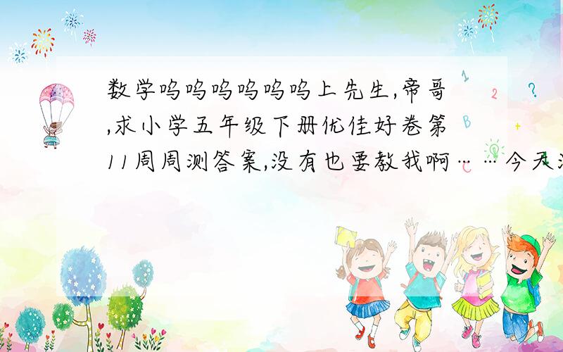 数学呜呜呜呜呜呜上先生,帝哥,求小学五年级下册优佳好卷第11周周测答案,没有也要教我啊……今天没时间了,明天吧,最好有,