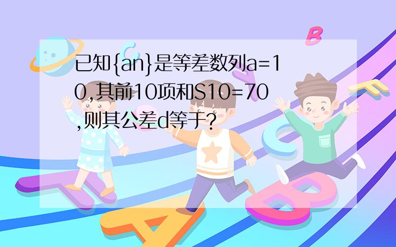 已知{an}是等差数列a=10,其前10项和S10=70,则其公差d等于?