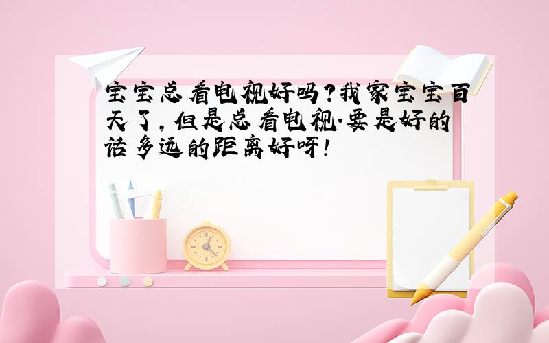 宝宝总看电视好吗?我家宝宝百天了,但是总看电视.要是好的话多远的距离好呀!