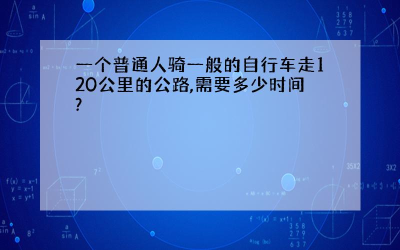 一个普通人骑一般的自行车走120公里的公路,需要多少时间?