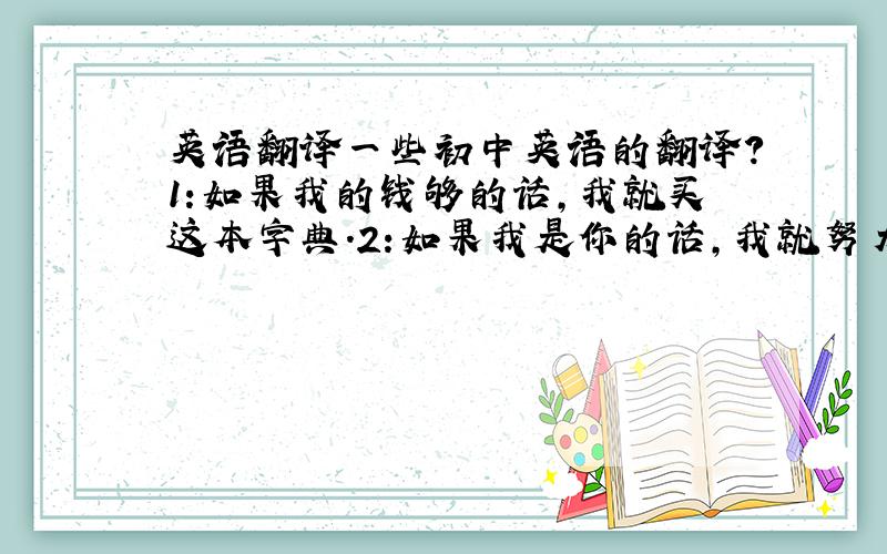 英语翻译一些初中英语的翻译?1:如果我的钱够的话,我就买这本字典.2:如果我是你的话,我就努力学习.3:如果我认识他,我