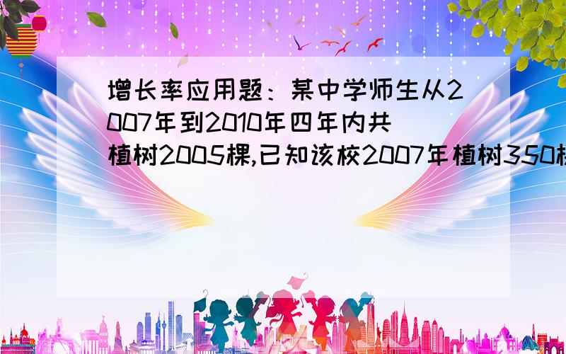 增长率应用题：某中学师生从2007年到2010年四年内共植树2005棵,已知该校2007年植树350棵,2008年植树5