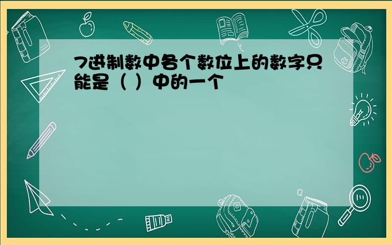 7进制数中各个数位上的数字只能是（ ）中的一个