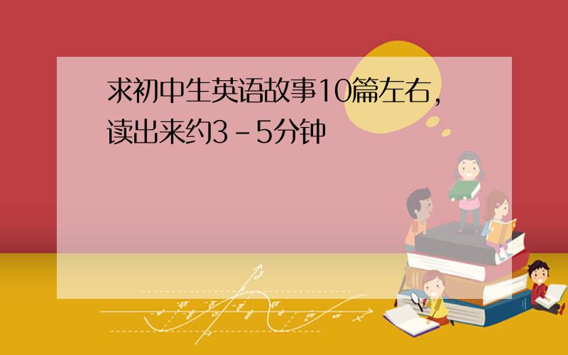 求初中生英语故事10篇左右,读出来约3-5分钟