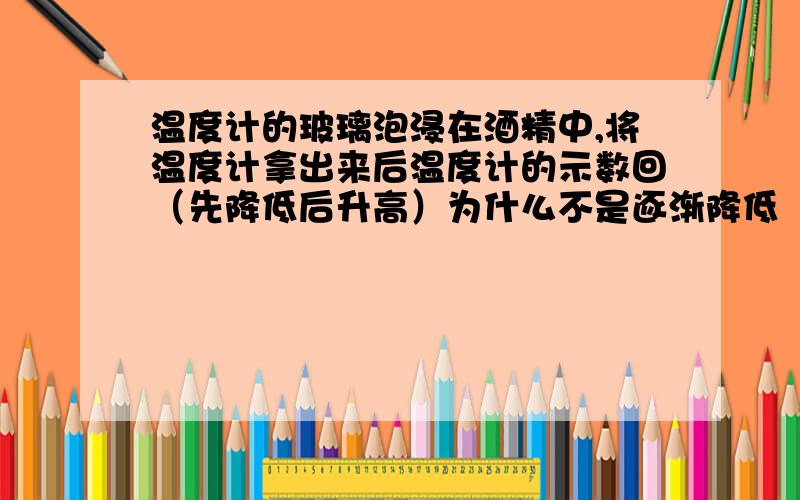 温度计的玻璃泡浸在酒精中,将温度计拿出来后温度计的示数回（先降低后升高）为什么不是逐渐降低